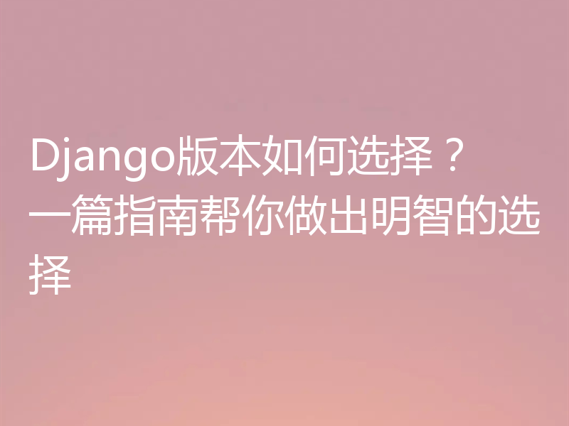 Django版本如何选择？一篇指南帮你做出明智的选择