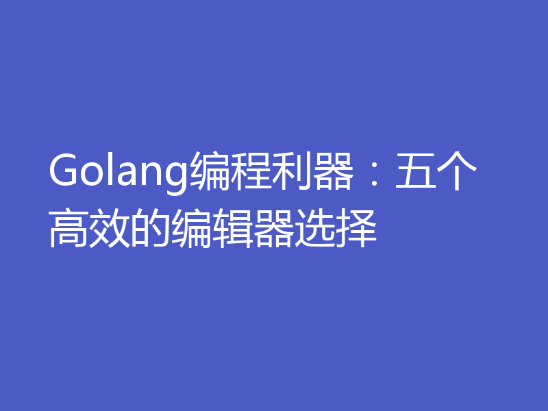 Golang编程利器：五个高效的编辑器选择