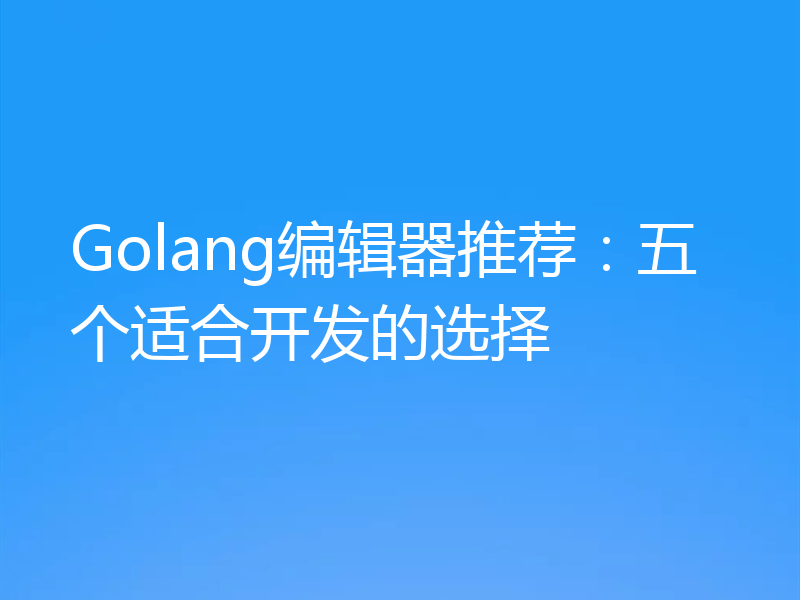 Golang编辑器推荐：五个适合开发的选择