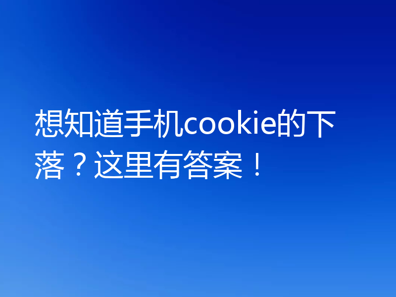 想知道手机cookie的下落？这里有答案！