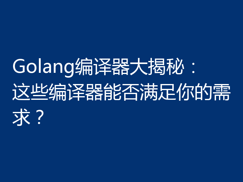 Golang编译器大揭秘：这些编译器能否满足你的需求？