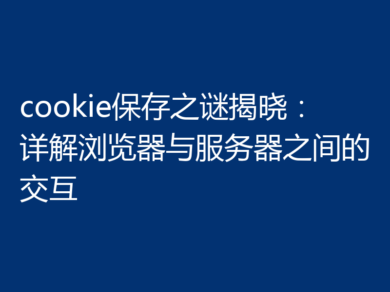 cookie保存之谜揭晓：详解浏览器与服务器之间的交互