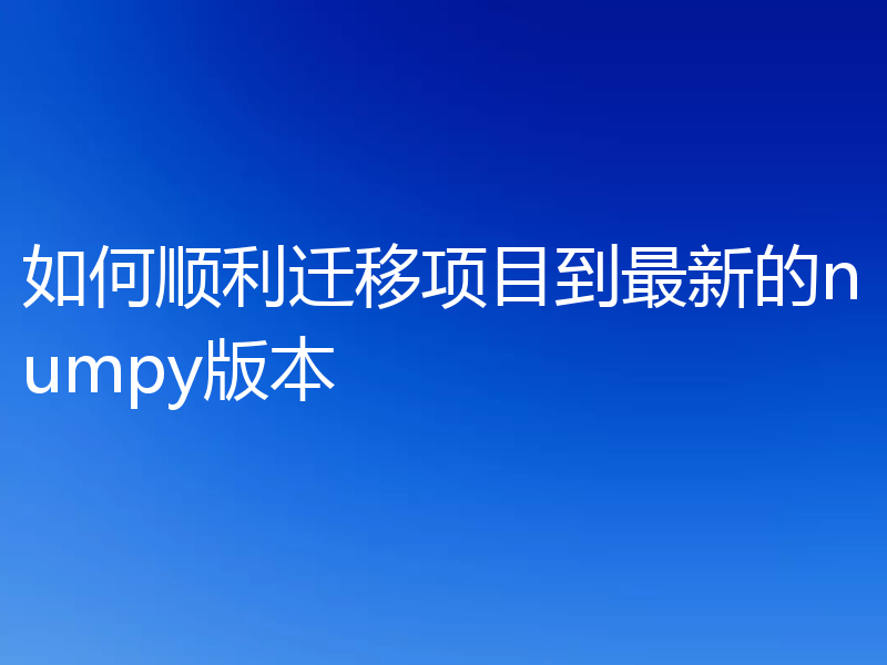 如何顺利迁移项目到最新的numpy版本