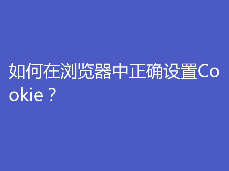如何在浏览器中正确设置Cookie？