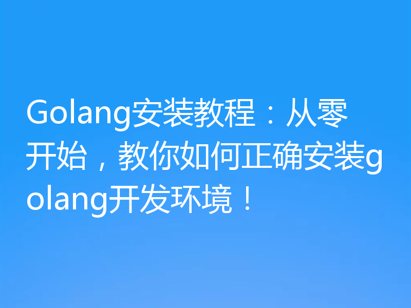 Golang安装教程：从零开始，教你如何正确安装golang开发环境！