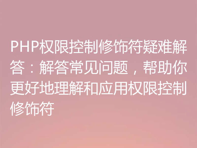 PHP权限控制修饰符疑难解答：解答常见问题，帮助你更好地理解和应用权限控制修饰符