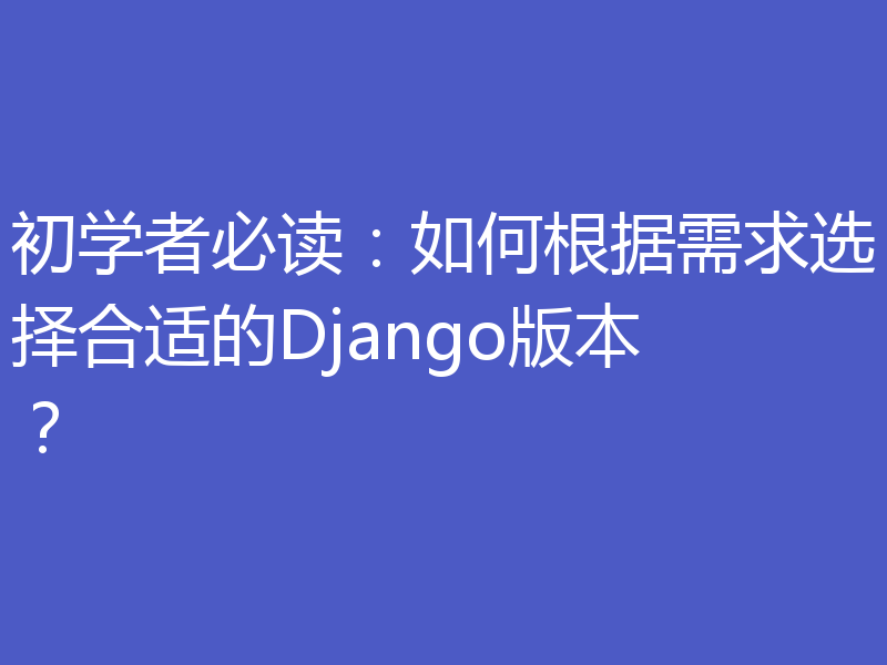 初学者必读：如何根据需求选择合适的Django版本？