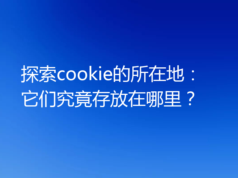 探索cookie的所在地：它们究竟存放在哪里？