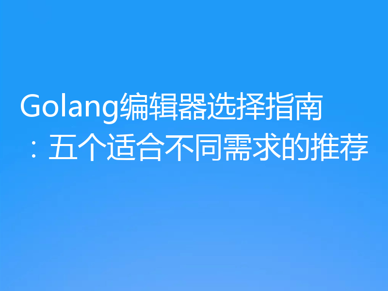 Golang编辑器选择指南：五个适合不同需求的推荐