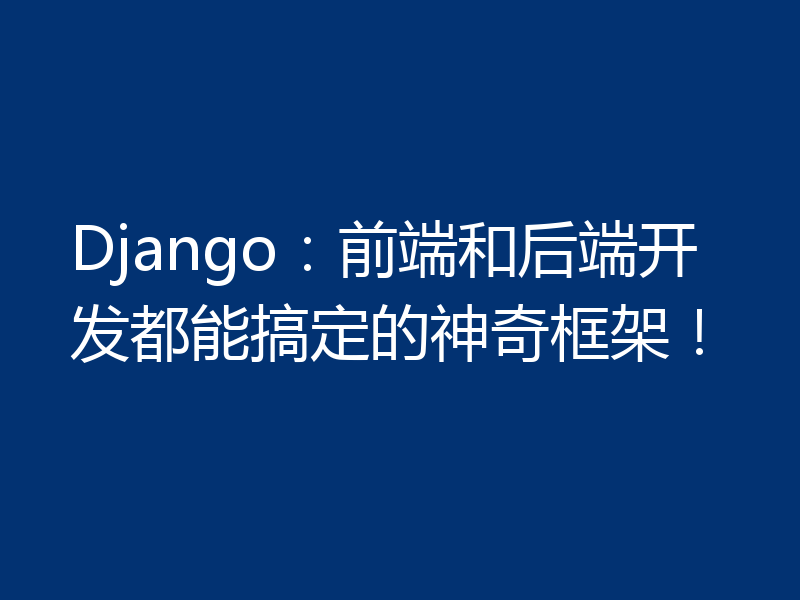 Django：前端和后端开发都能搞定的神奇框架！