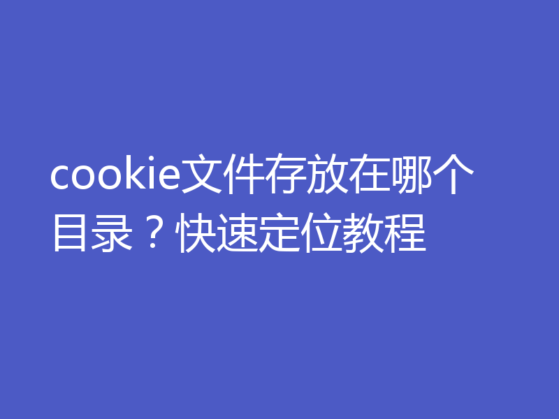 cookie文件存放在哪个目录？快速定位教程