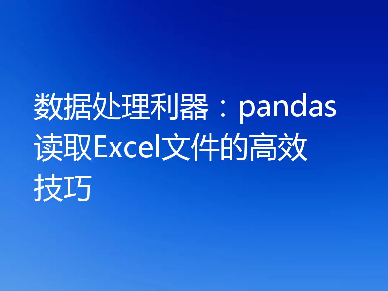数据处理利器：pandas读取Excel文件的高效技巧