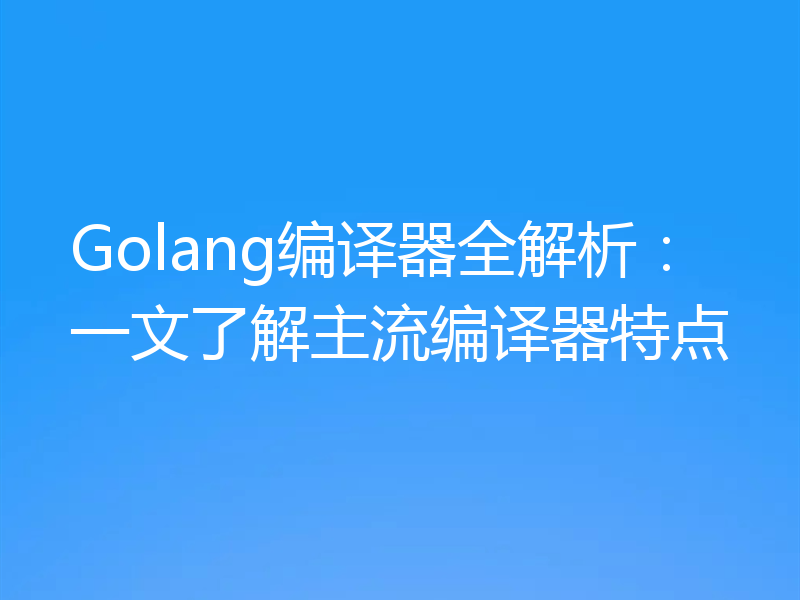 Golang编译器全解析：一文了解主流编译器特点