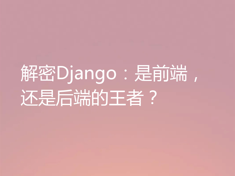 解密Django：是前端，还是后端的王者？