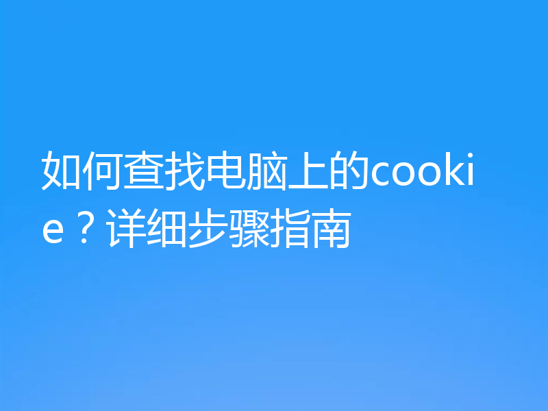 如何查找电脑上的cookie？详细步骤指南