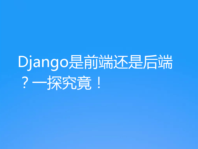 Django是前端还是后端？一探究竟！