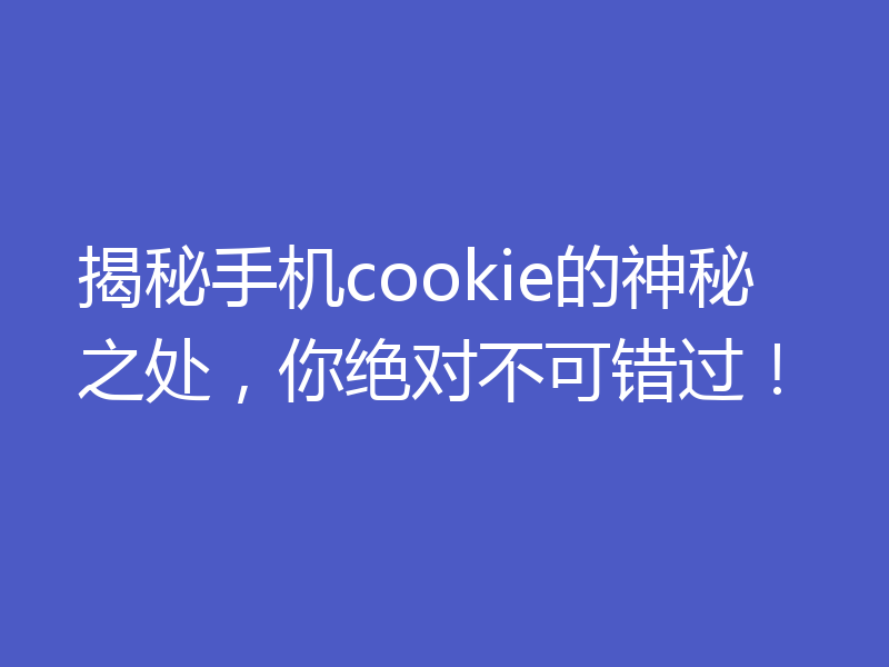 揭秘手机cookie的神秘之处，你绝对不可错过！