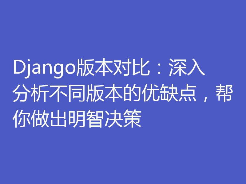 Django版本对比：深入分析不同版本的优缺点，帮你做出明智决策
