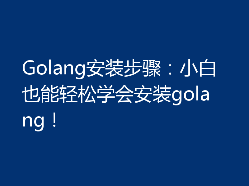 Golang安装步骤：小白也能轻松学会安装golang！