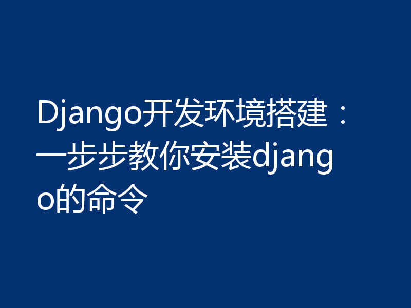 Django开发环境搭建：一步步教你安装django的命令