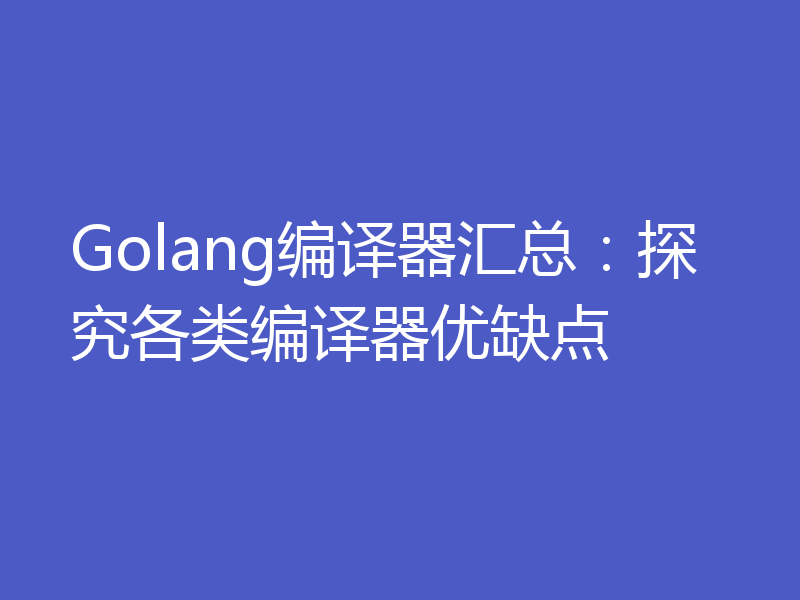 Golang编译器汇总：探究各类编译器优缺点