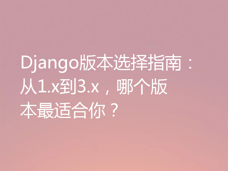 Django版本选择指南：从1.x到3.x，哪个版本最适合你？