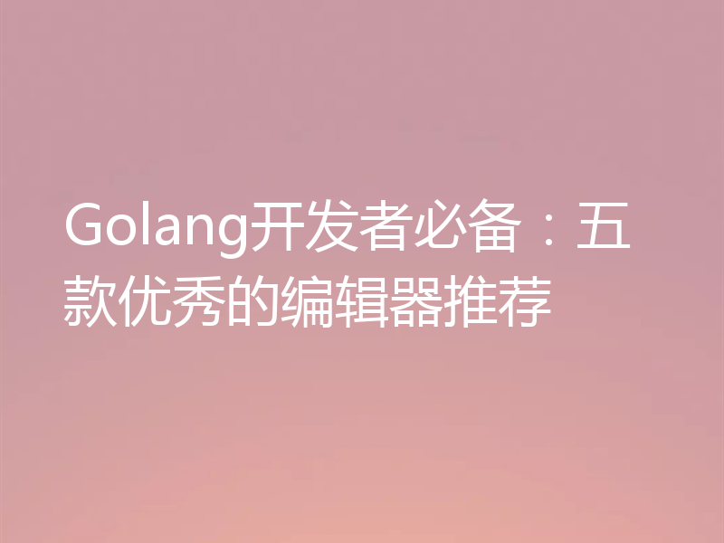 Golang开发者必备：五款优秀的编辑器推荐
