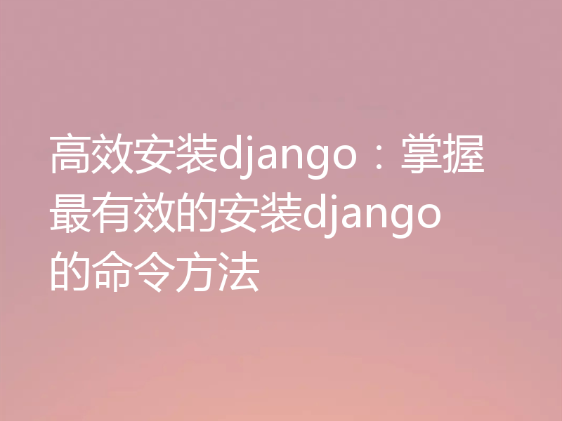 高效安装django：掌握最有效的安装django的命令方法
