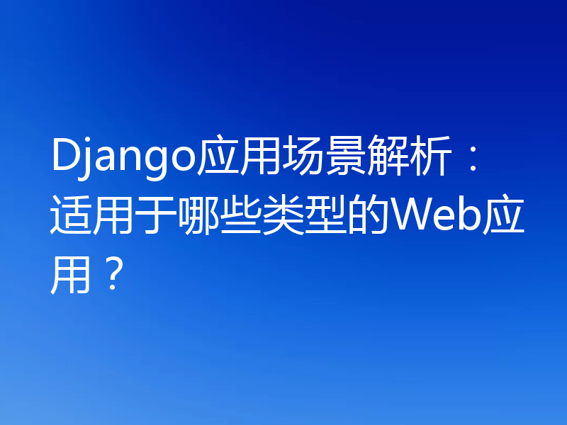 Django应用场景解析：适用于哪些类型的Web应用？