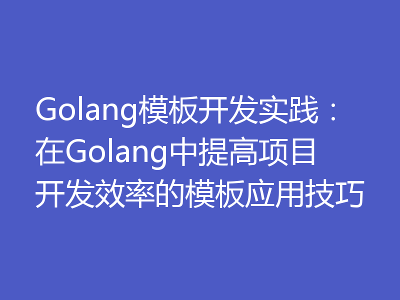 Golang模板开发实践：在Golang中提高项目开发效率的模板应用技巧