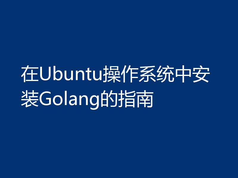 在Ubuntu操作系统中安装Golang的指南