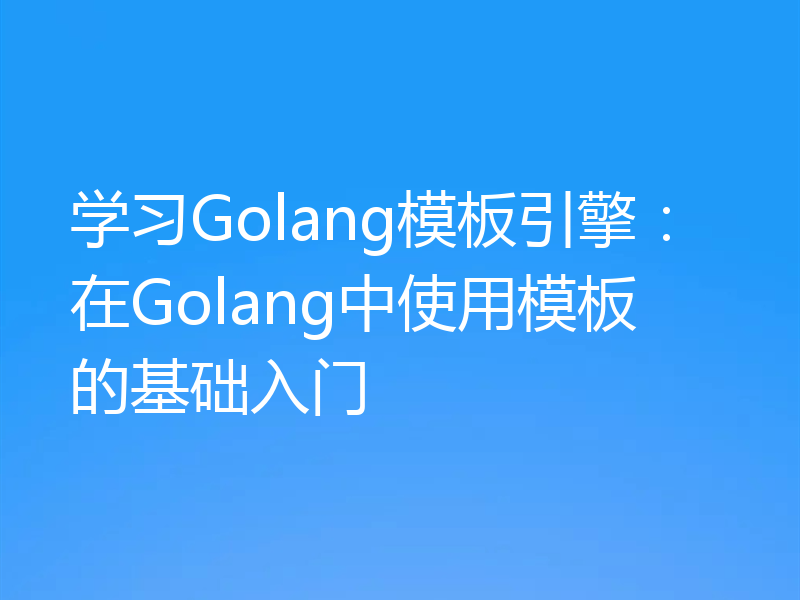 学习Golang模板引擎：在Golang中使用模板的基础入门