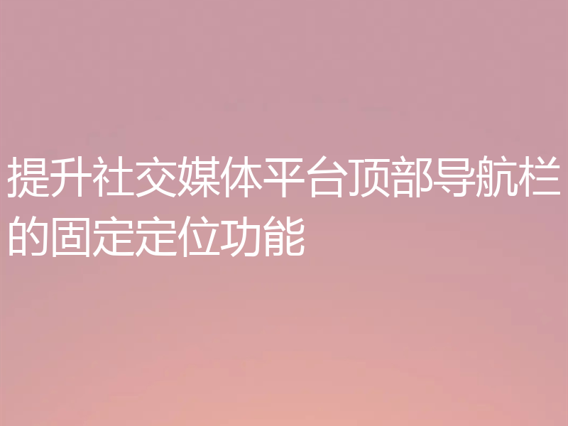 提升社交媒体平台顶部导航栏的固定定位功能