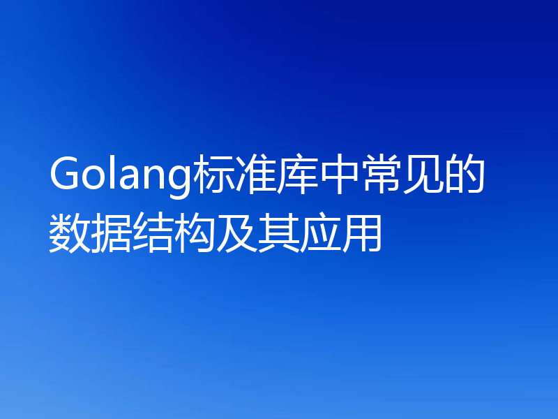 Golang标准库中常见的数据结构及其应用