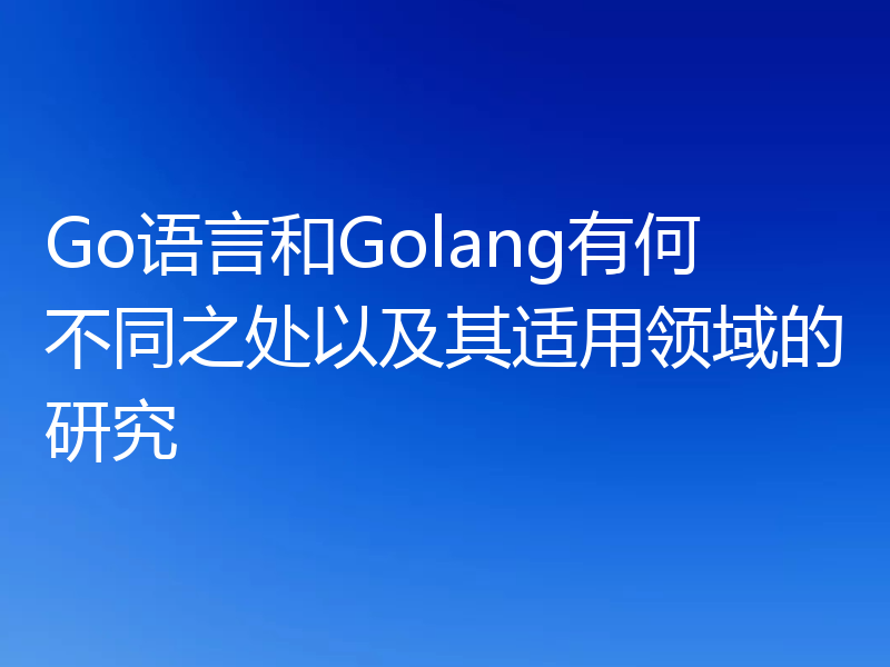 Go语言和Golang有何不同之处以及其适用领域的研究