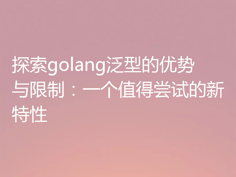 探索golang泛型的优势与限制：一个值得尝试的新特性