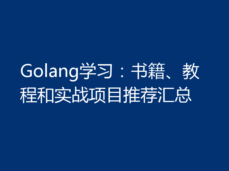 Golang学习：书籍、教程和实战项目推荐汇总