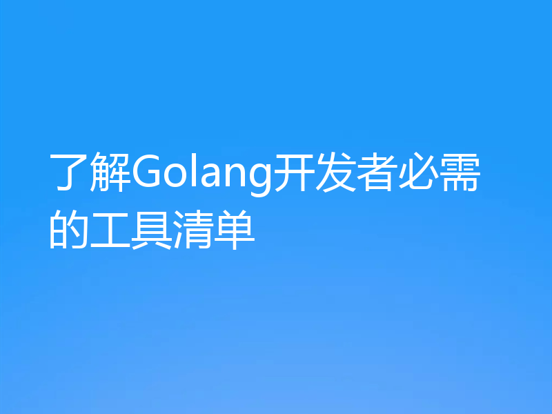 了解Golang开发者必需的工具清单