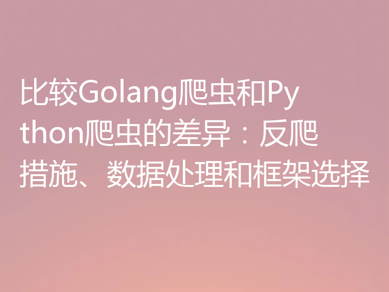 比较Golang爬虫和Python爬虫的差异：反爬措施、数据处理和框架选择