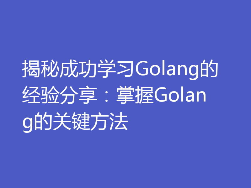揭秘成功学习Golang的经验分享：掌握Golang的关键方法