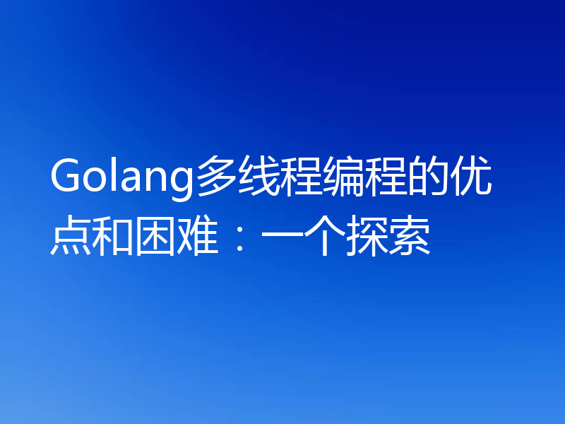 Golang多线程编程的优点和困难：一个探索