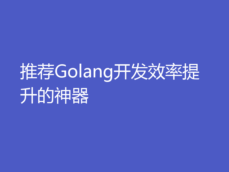 推荐Golang开发效率提升的神器