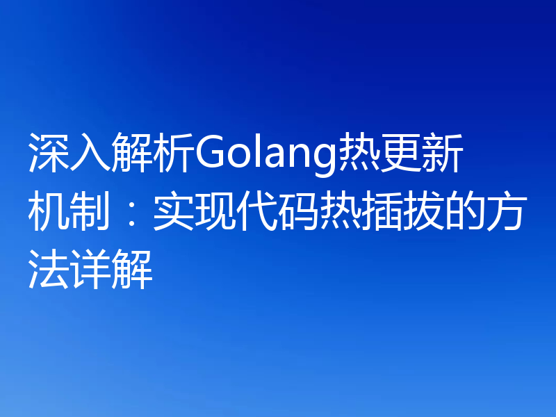 深入解析Golang热更新机制：实现代码热插拔的方法详解