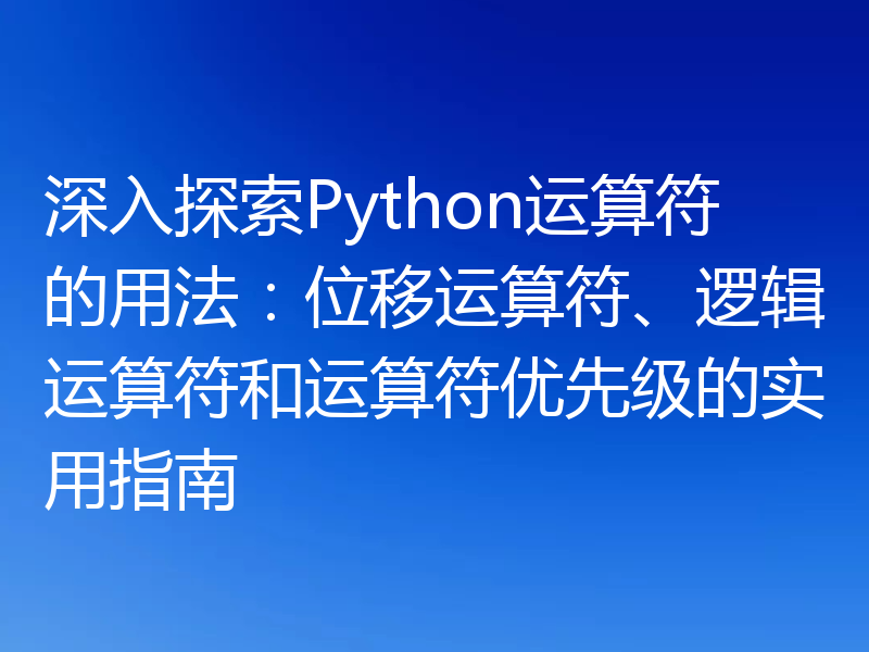 深入探索Python运算符的用法：位移运算符、逻辑运算符和运算符优先级的实用指南