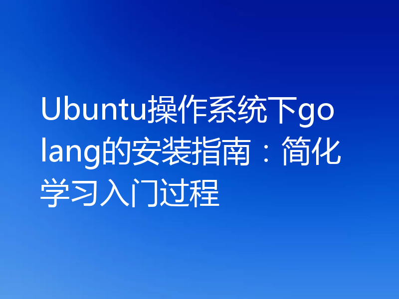 Ubuntu操作系统下golang的安装指南：简化学习入门过程