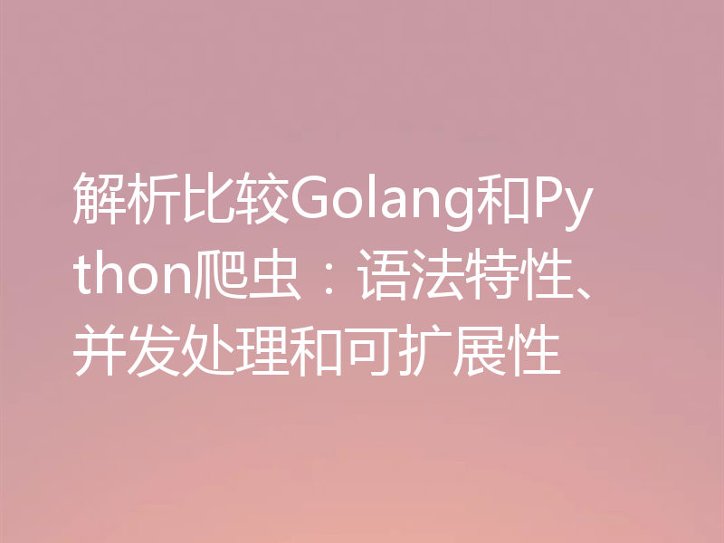 解析比较Golang和Python爬虫：语法特性、并发处理和可扩展性