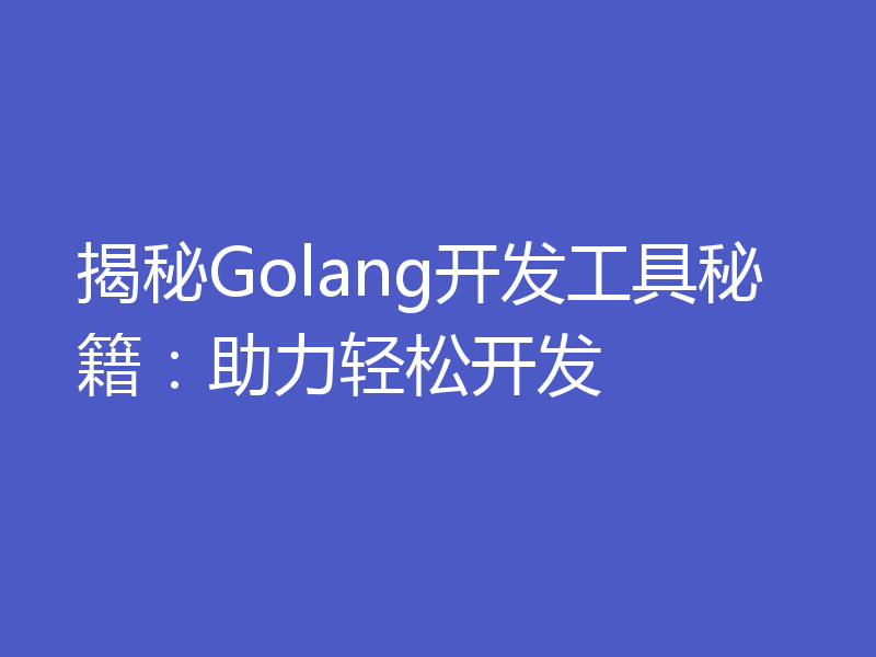 揭秘Golang开发工具秘籍：助力轻松开发