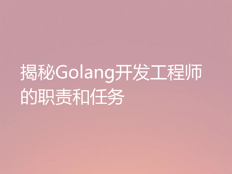 揭秘Golang开发工程师的职责和任务