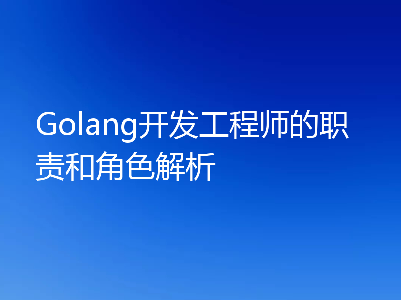 Golang开发工程师的职责和角色解析