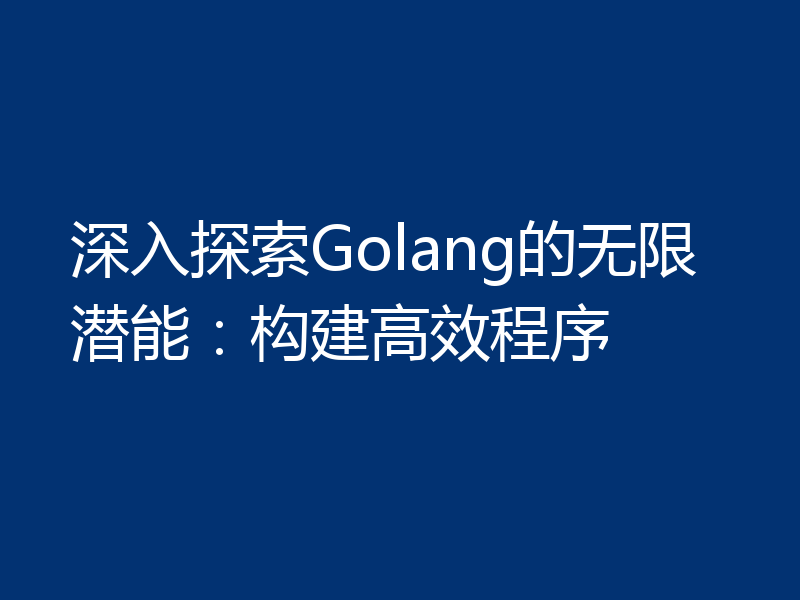 深入探索Golang的无限潜能：构建高效程序